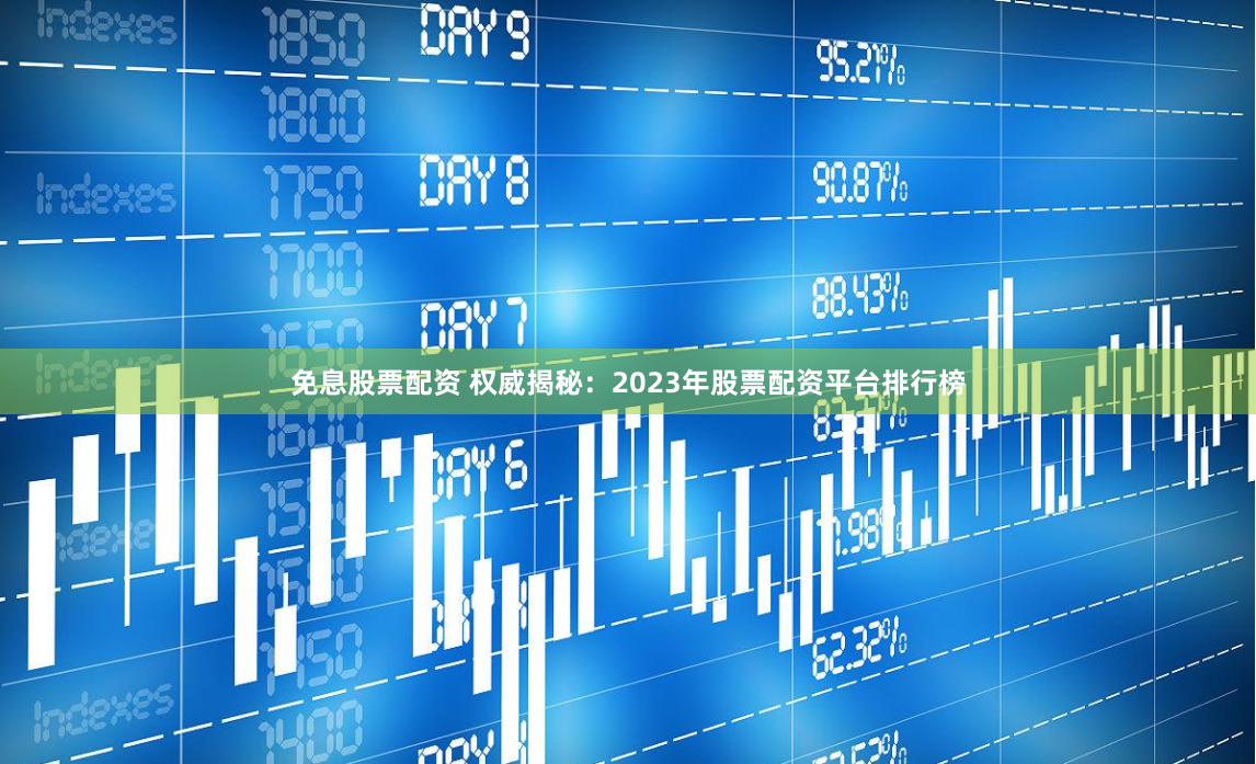 免息股票配资 权威揭秘：2023年股票配资平台排行榜
