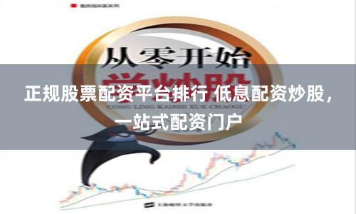正规股票配资平台排行 低息配资炒股，一站式配资门户