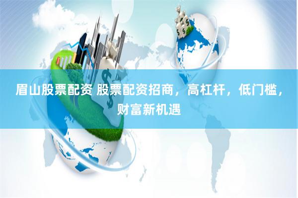 眉山股票配资 股票配资招商，高杠杆，低门槛，财富新机遇