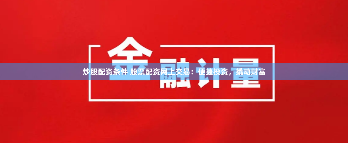 炒股配资条件 股票配资网上交易：便捷投资，撬动财富