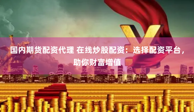 国内期货配资代理 在线炒股配资：选择配资平台，助你财富增值
