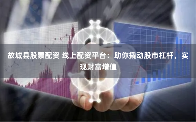 故城县股票配资 线上配资平台：助你撬动股市杠杆，实现财富增值