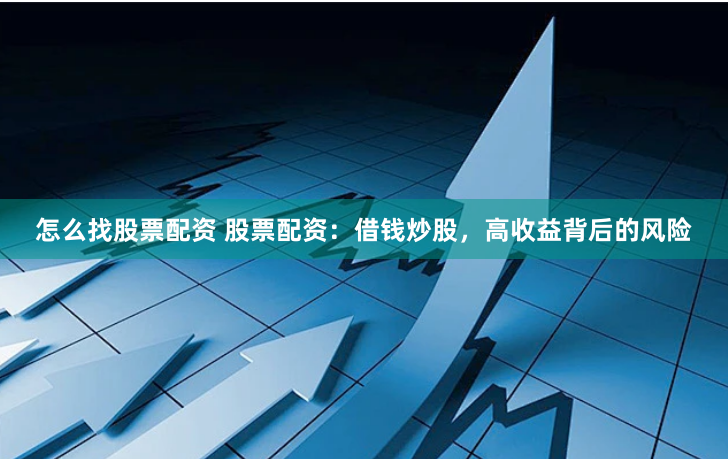 怎么找股票配资 股票配资：借钱炒股，高收益背后的风险