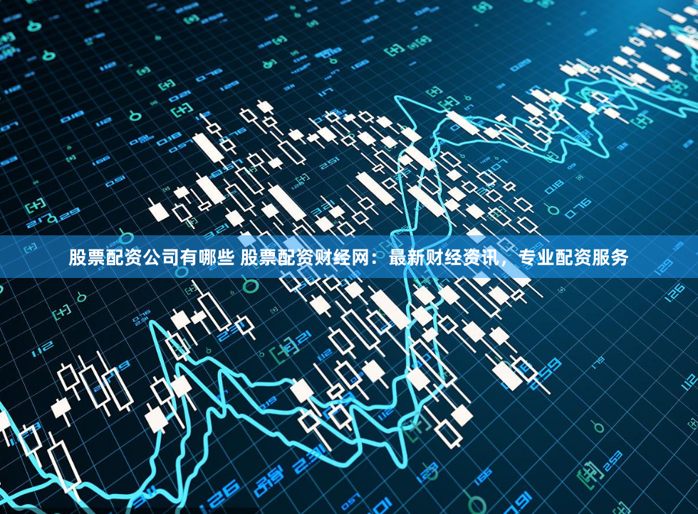 股票配资公司有哪些 股票配资财经网：最新财经资讯，专业配资服务
