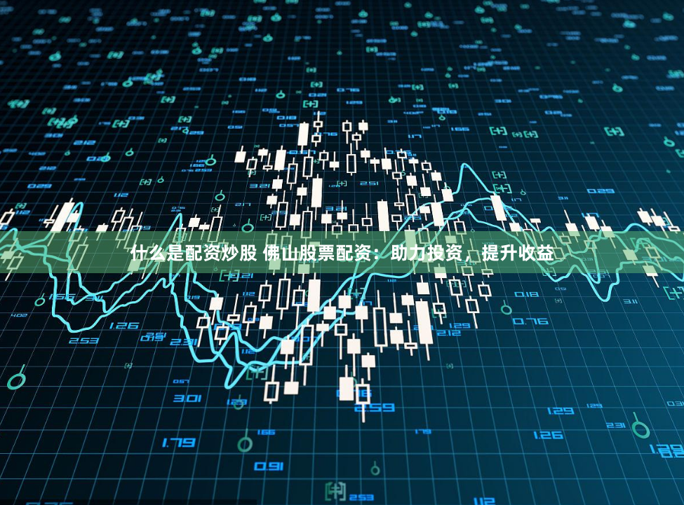 什么是配资炒股 佛山股票配资：助力投资，提升收益