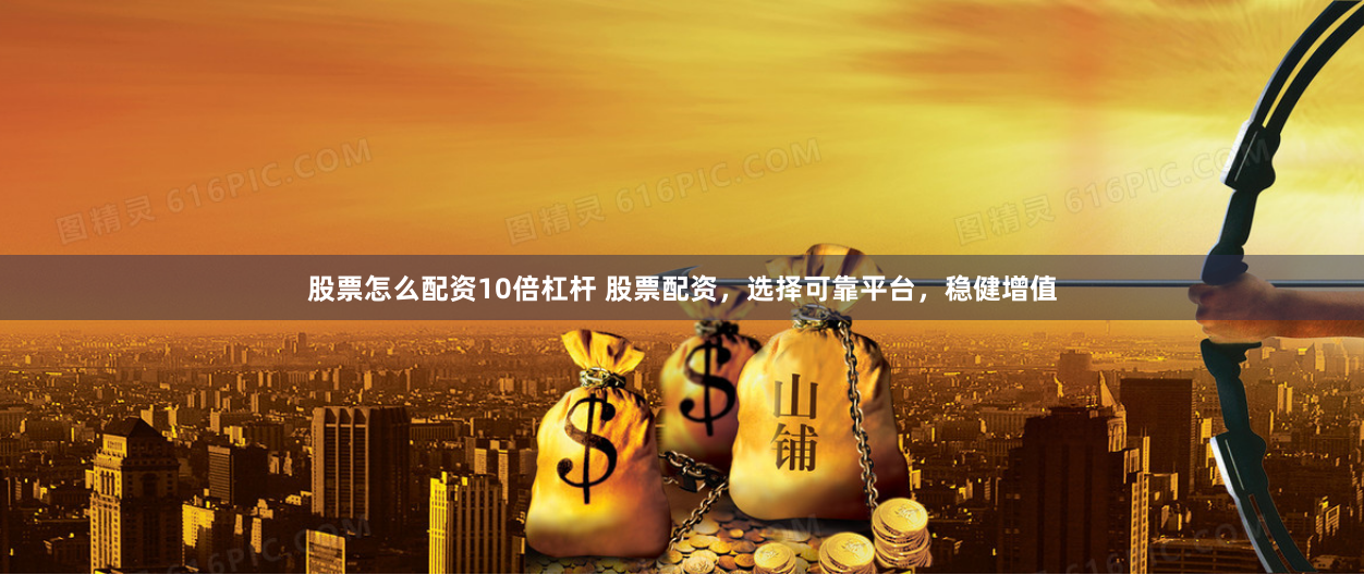 股票怎么配资10倍杠杆 股票配资，选择可靠平台，稳健增值