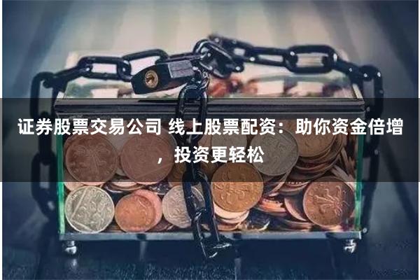 证券股票交易公司 线上股票配资：助你资金倍增，投资更轻松
