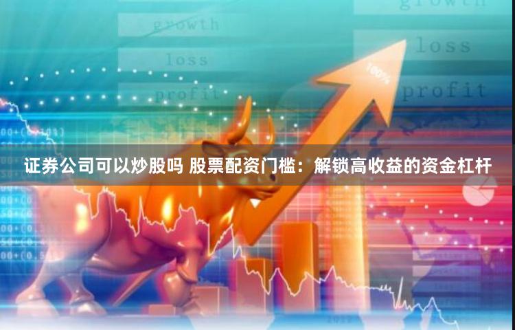 证券公司可以炒股吗 股票配资门槛：解锁高收益的资金杠杆