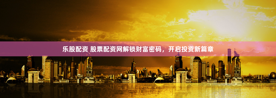 乐股配资 股票配资网解锁财富密码，开启投资新篇章