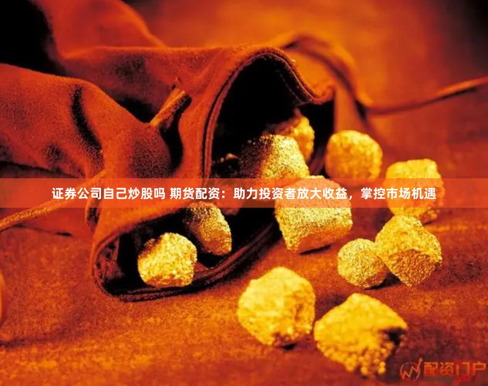 证券公司自己炒股吗 期货配资：助力投资者放大收益，掌控市场机遇