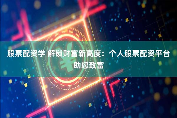 股票配资学 解锁财富新高度：个人股票配资平台助您致富