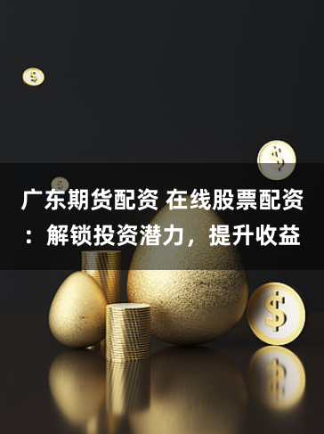 广东期货配资 在线股票配资：解锁投资潜力，提升收益