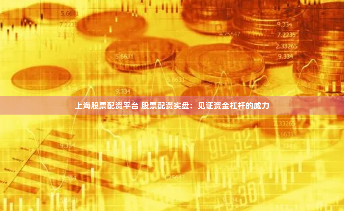 上海股票配资平台 股票配资实盘：见证资金杠杆的威力
