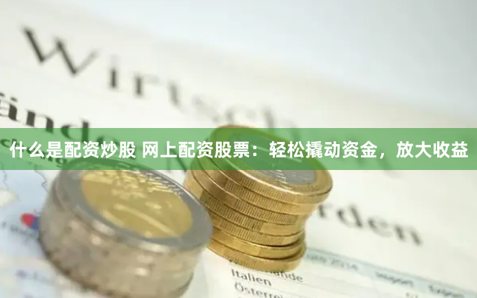 什么是配资炒股 网上配资股票：轻松撬动资金，放大收益