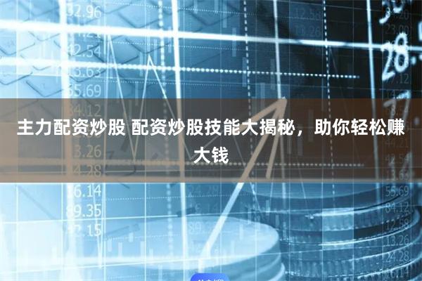 主力配资炒股 配资炒股技能大揭秘，助你轻松赚大钱