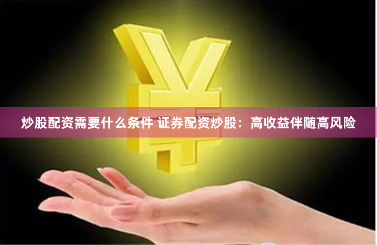 炒股配资需要什么条件 证券配资炒股：高收益伴随高风险