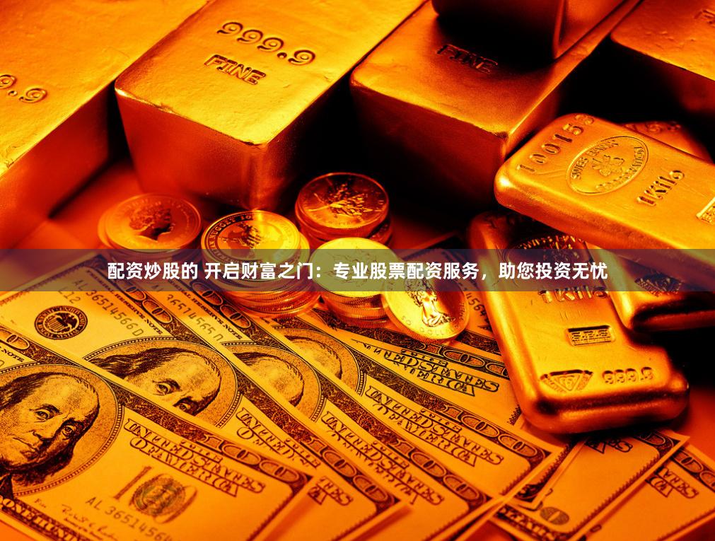配资炒股的 开启财富之门：专业股票配资服务，助您投资无忧