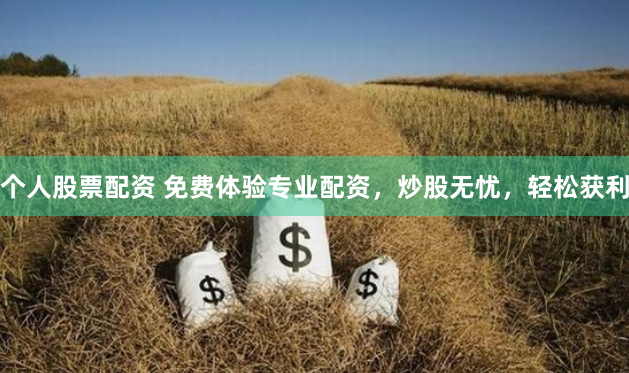 个人股票配资 免费体验专业配资，炒股无忧，轻松获利