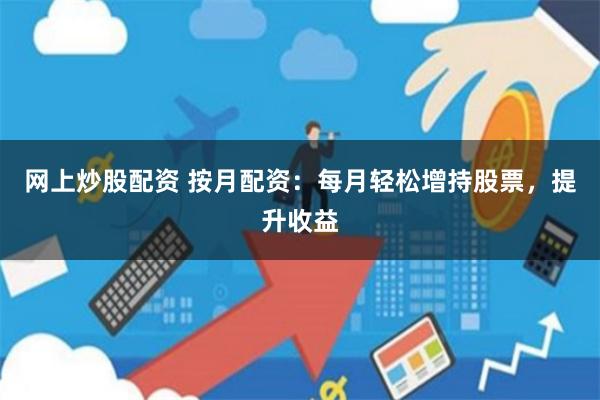 网上炒股配资 按月配资：每月轻松增持股票，提升收益