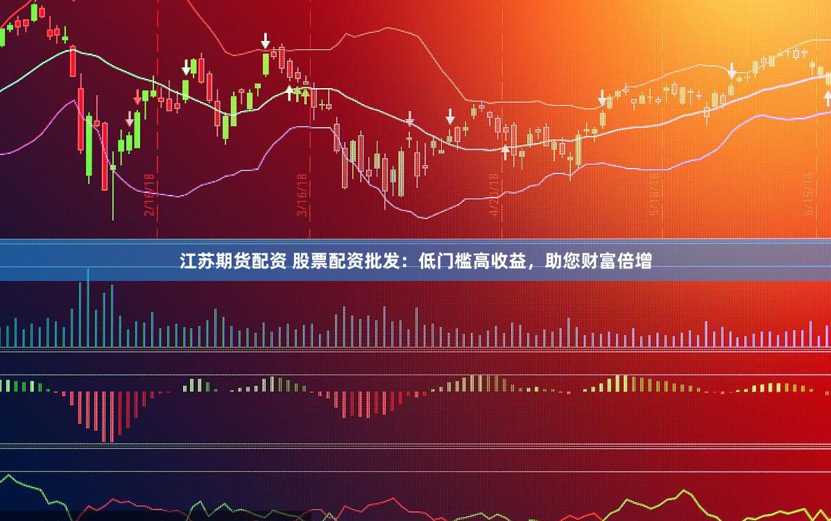 江苏期货配资 股票配资批发：低门槛高收益，助您财富倍增