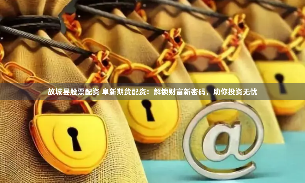 故城县股票配资 阜新期货配资：解锁财富新密码，助你投资无忧