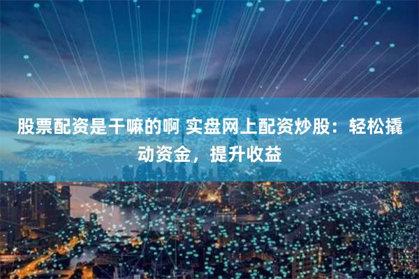 股票配资是干嘛的啊 实盘网上配资炒股：轻松撬动资金，提升收益