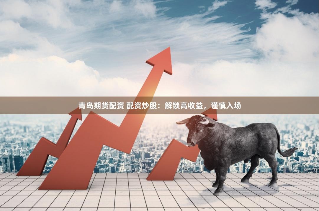 青岛期货配资 配资炒股：解锁高收益，谨慎入场