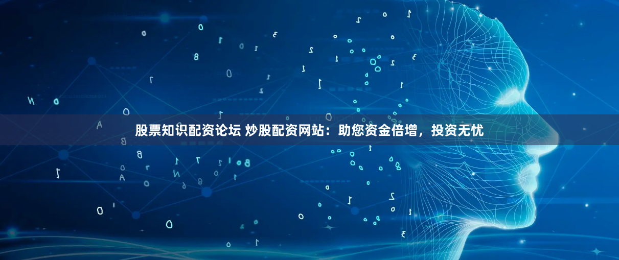 股票知识配资论坛 炒股配资网站：助您资金倍增，投资无忧