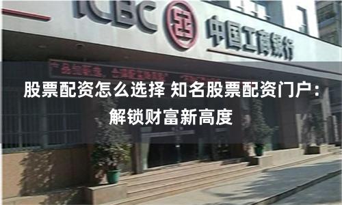 股票配资怎么选择 知名股票配资门户：解锁财富新高度