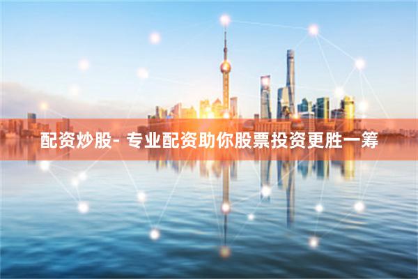 配资炒股- 专业配资助你股票投资更胜一筹