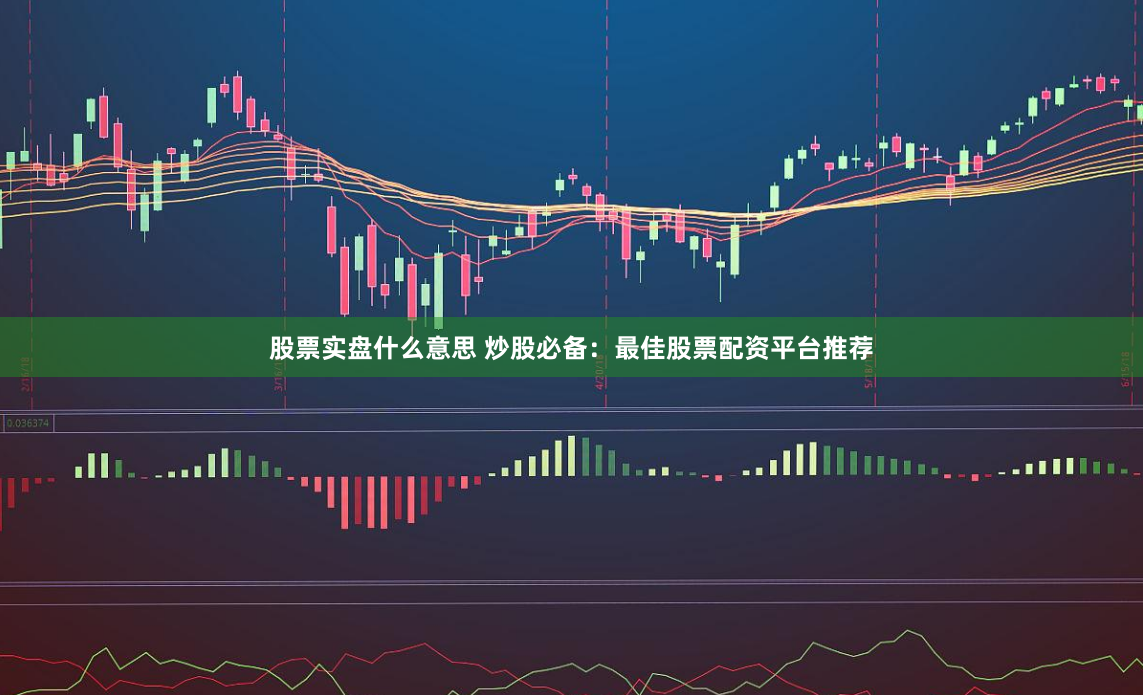 股票实盘什么意思 炒股必备：最佳股票配资平台推荐