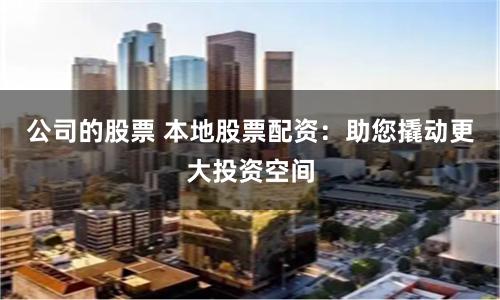 公司的股票 本地股票配资：助您撬动更大投资空间