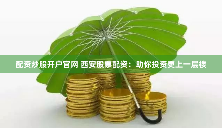配资炒股开户官网 西安股票配资：助你投资更上一层楼