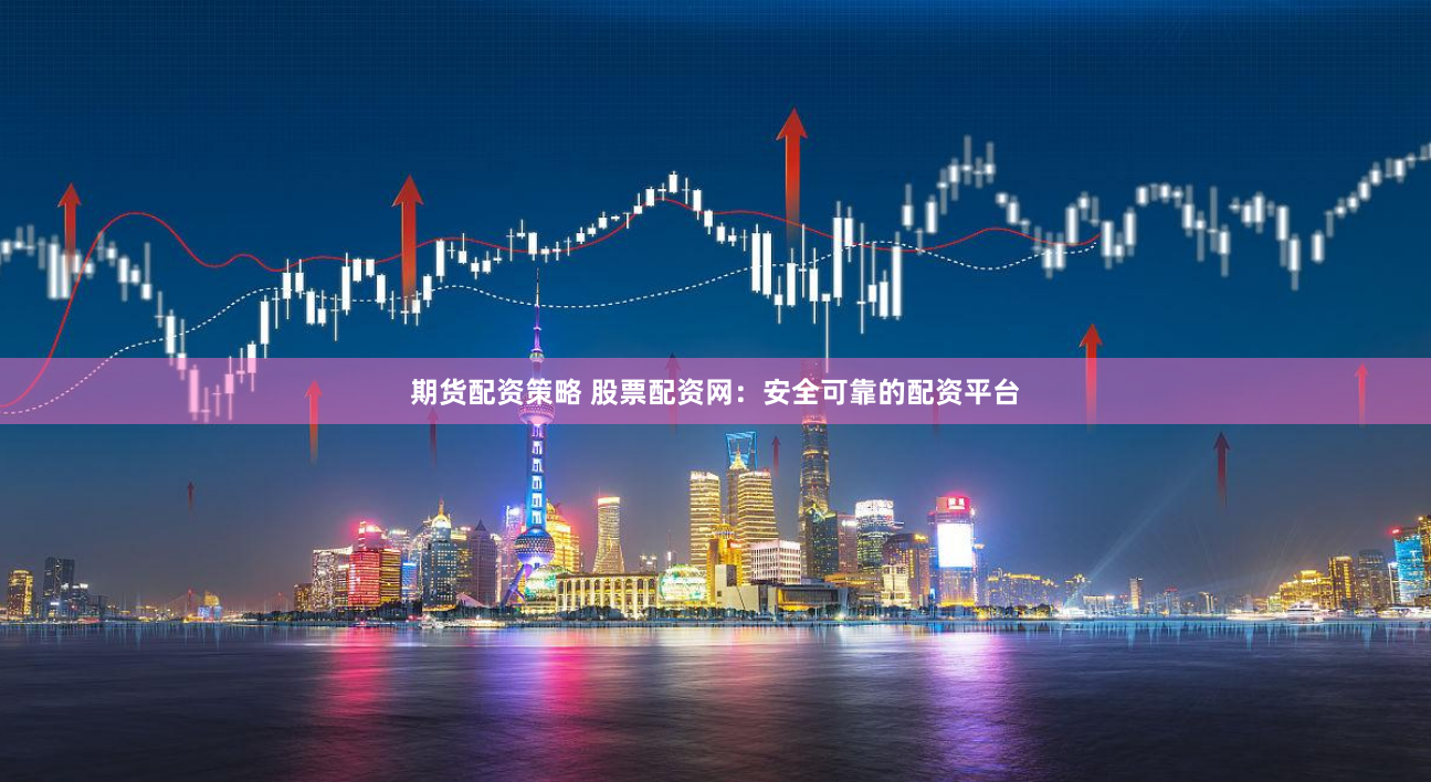 期货配资策略 股票配资网：安全可靠的配资平台