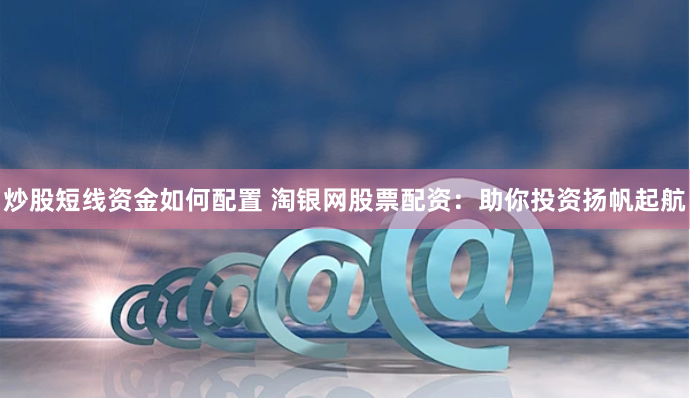 炒股短线资金如何配置 淘银网股票配资：助你投资扬帆起航