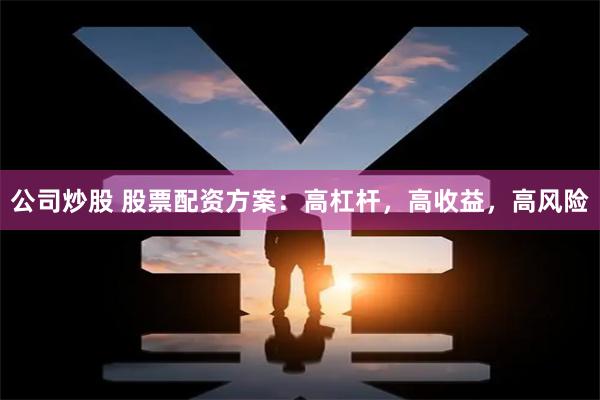 公司炒股 股票配资方案：高杠杆，高收益，高风险
