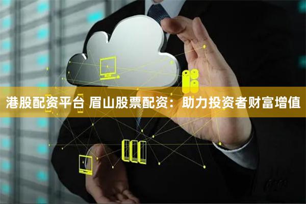 港股配资平台 眉山股票配资：助力投资者财富增值
