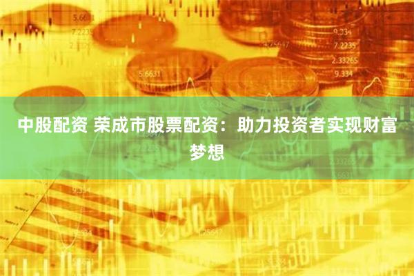 中股配资 荣成市股票配资：助力投资者实现财富梦想