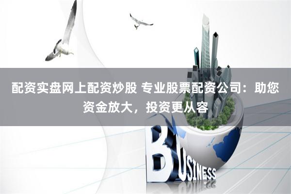 配资实盘网上配资炒股 专业股票配资公司：助您资金放大，投资更从容
