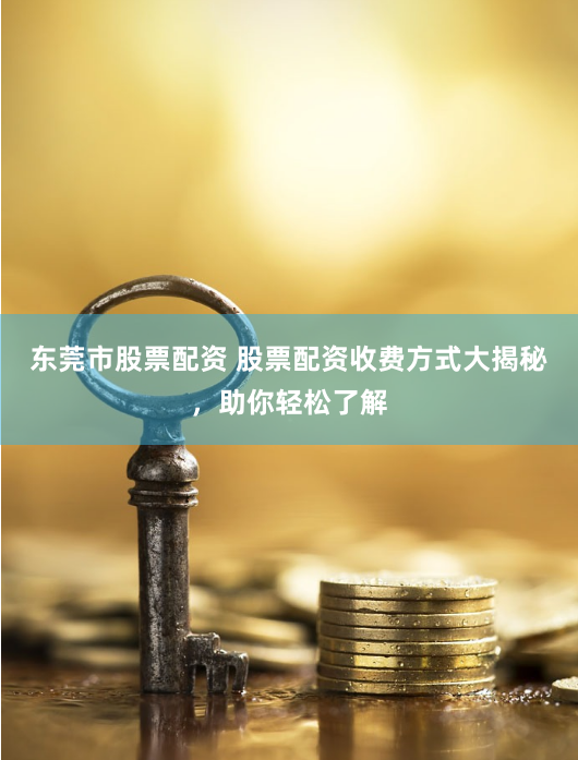 东莞市股票配资 股票配资收费方式大揭秘，助你轻松了解