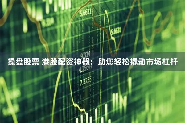 操盘股票 港股配资神器：助您轻松撬动市场杠杆