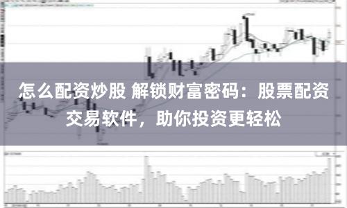 怎么配资炒股 解锁财富密码：股票配资交易软件，助你投资更轻松