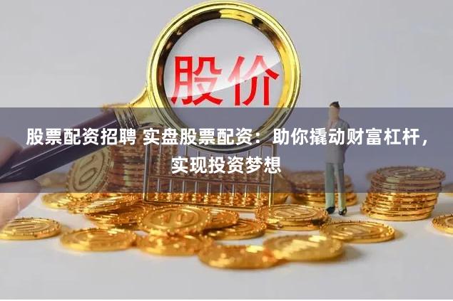 股票配资招聘 实盘股票配资：助你撬动财富杠杆，实现投资梦想
