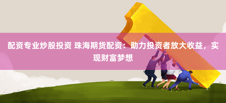 配资专业炒股投资 珠海期货配资：助力投资者放大收益，实现财富梦想