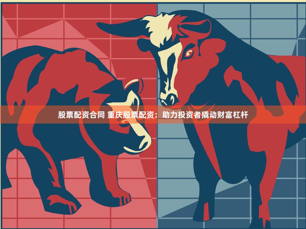 股票配资合同 重庆股票配资：助力投资者撬动财富杠杆