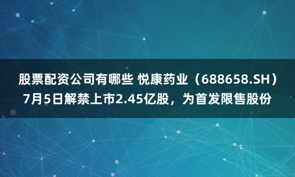 股票配资公司有哪些 悦康药业（688658.SH）7月5日解禁上市2.45亿股，为首发限售股份