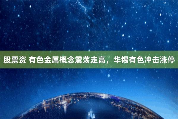 股票资 有色金属概念震荡走高，华锡有色冲击涨停