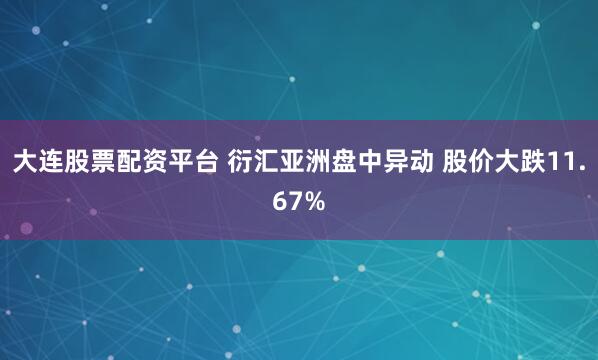 大连股票配资平台 衍汇亚洲盘中异动 股价大跌11.67%