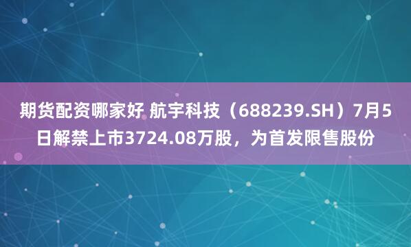 期货配资哪家好 航宇科技（688239.SH）7月5日解禁上市3724.08万股，为首发限售股份
