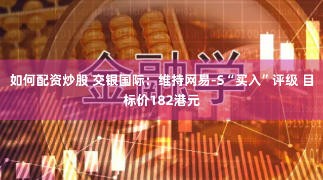 如何配资炒股 交银国际：维持网易-S“买入”评级 目标价182港元
